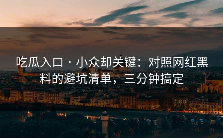 吃瓜入口 · 小众却关键：对照网红黑料的避坑清单，三分钟搞定