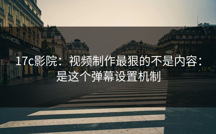 17c影院：视频制作最狠的不是内容：是这个弹幕设置机制