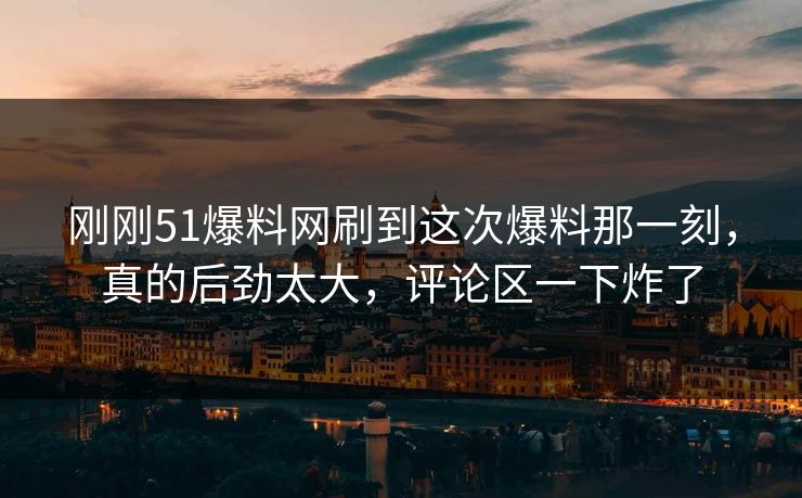 刚刚51爆料网刷到这次爆料那一刻,真的后劲太大,评论区一下炸了 刚刚51爆料网刷到这次爆料那一刻,真的后劲太大,评论区一下炸了