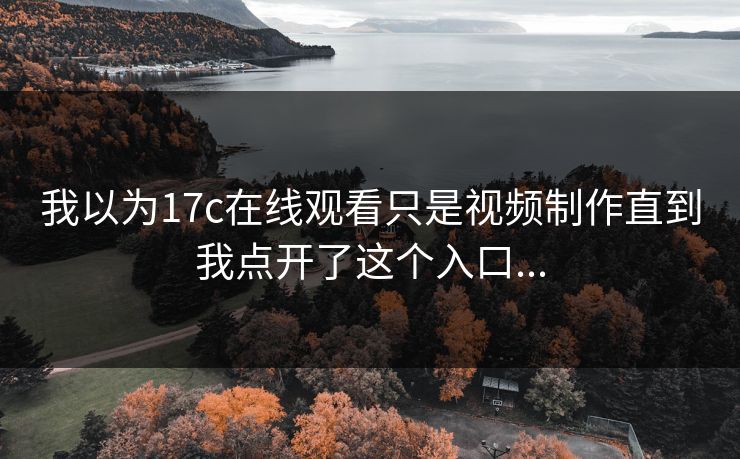 我以为17c在线观看只是视频制作直到我点开了这个入口...
