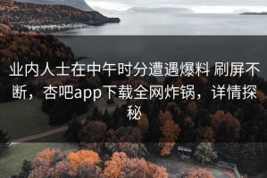 业内人士在中午时分遭遇爆料 刷屏不断，杏吧app下载全网炸锅，详情探秘
