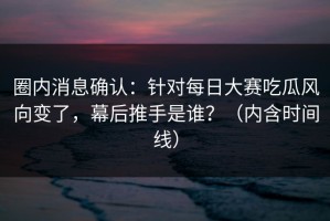 圈内消息确认：针对每日大赛吃瓜风向变了，幕后推手是谁？（内含时间线）