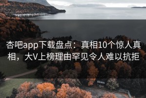 杏吧app下载盘点：真相10个惊人真相，大V上榜理由罕见令人难以抗拒