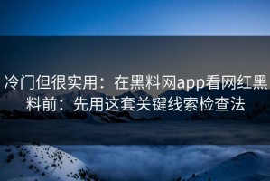 冷门但很实用：在黑料网app看网红黑料前：先用这套关键线索检查法