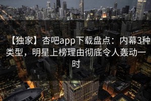 【独家】杏吧app下载盘点：内幕3种类型，明星上榜理由彻底令人轰动一时