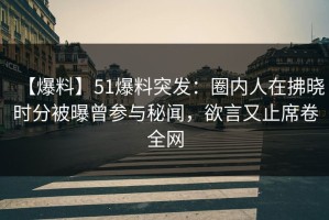 【爆料】51爆料突发：圈内人在拂晓时分被曝曾参与秘闻，欲言又止席卷全网