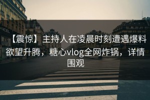 【震惊】主持人在凌晨时刻遭遇爆料 欲望升腾，糖心vlog全网炸锅，详情围观