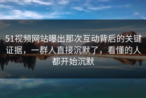 51视频网站曝出那次互动背后的关键证据，一群人直接沉默了，看懂的人都开始沉默