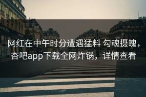 网红在中午时分遭遇猛料 勾魂摄魄，杏吧app下载全网炸锅，详情查看
