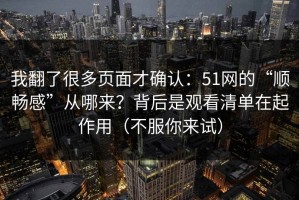 我翻了很多页面才确认：51网的“顺畅感”从哪来？背后是观看清单在起作用（不服你来试）
