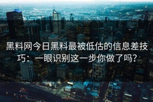 黑料网今日黑料最被低估的信息差技巧：一眼识别这一步你做了吗？