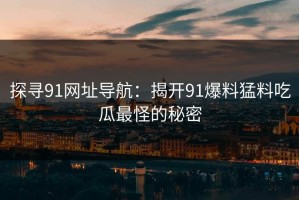 探寻91网址导航：揭开91爆料猛料吃瓜最怪的秘密
