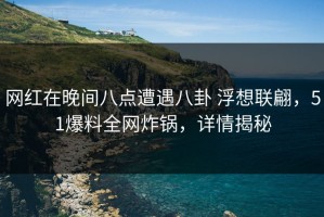 网红在晚间八点遭遇八卦 浮想联翩，51爆料全网炸锅，详情揭秘
