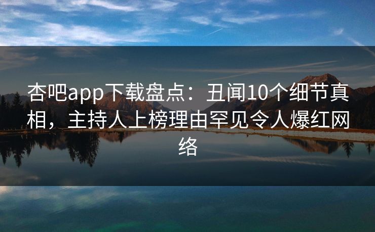 杏吧app下载盘点：丑闻10个细节真相，主持人上榜理由罕见令人爆红网络