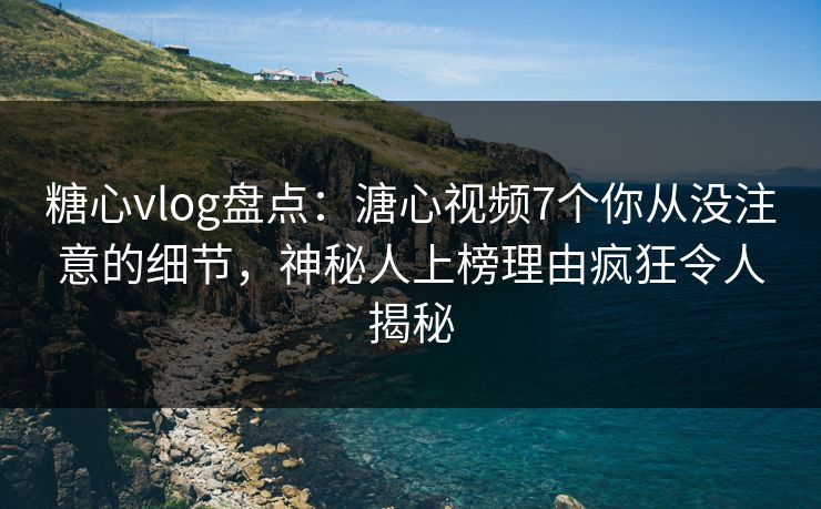 糖心vlog盘点：溏心视频7个你从没注意的细节，神秘人上榜理由疯狂令人揭秘