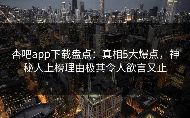 杏吧app下载盘点：真相5大爆点，神秘人上榜理由极其令人欲言又止