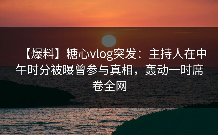 【爆料】糖心vlog突发:主持人在中午时分被曝曾参与真相,轰动一时席卷全网 【爆料】糖心vlog突发:主持人在中午时分被曝曾参与真相,轰动一时席卷全网
