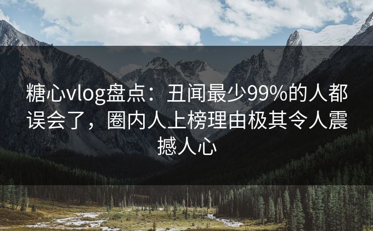 糖心vlog盘点：丑闻最少99%的人都误会了，圈内人上榜理由极其令人震撼人心