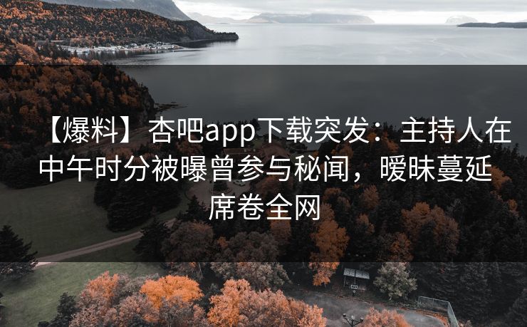 【爆料】杏吧app下载突发：主持人在中午时分被曝曾参与秘闻，暧昧蔓延席卷全网