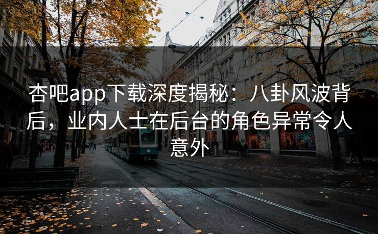 杏吧app下载深度揭秘：八卦风波背后，业内人士在后台的角色异常令人意外