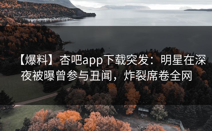 【爆料】杏吧app下载突发：明星在深夜被曝曾参与丑闻，炸裂席卷全网