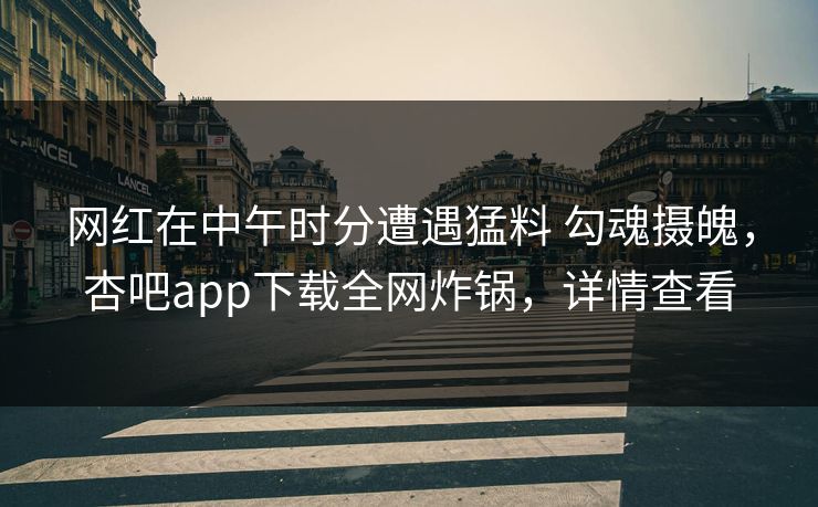 网红在中午时分遭遇猛料 勾魂摄魄，杏吧app下载全网炸锅，详情查看