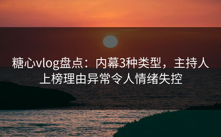 糖心vlog盘点：内幕3种类型，主持人上榜理由异常令人情绪失控