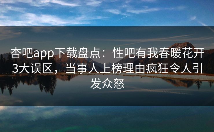杏吧app下载盘点:性吧有我春暖花开3大误区,当事人上榜理由疯狂令人引发众怒 杏吧app下载盘点:性吧有我春暖花开3大误区,当事人上榜理由疯狂令人引发众怒