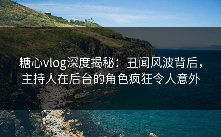 糖心vlog深度揭秘：丑闻风波背后，主持人在后台的角色疯狂令人意外