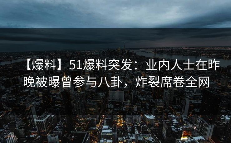 【爆料】51爆料突发：业内人士在昨晚被曝曾参与八卦，炸裂席卷全网