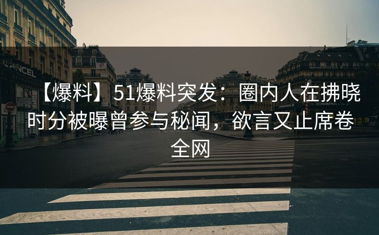 【爆料】51爆料突发：圈内人在拂晓时分被曝曾参与秘闻，欲言又止席卷全网