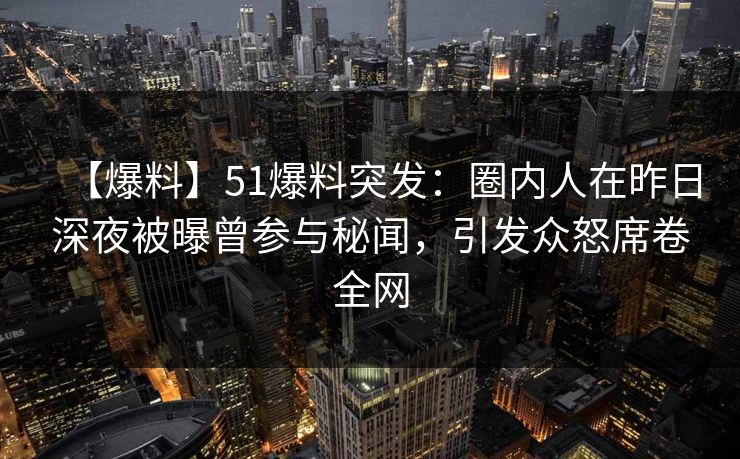【爆料】51爆料突发：圈内人在昨日深夜被曝曾参与秘闻，引发众怒席卷全网