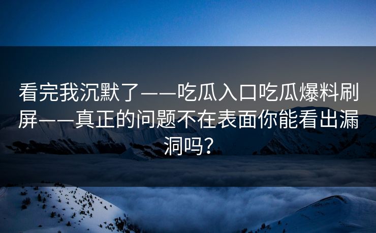 看完我沉默了——吃瓜入口吃瓜爆料刷屏——真正的问题不在表面你能看出漏洞吗？