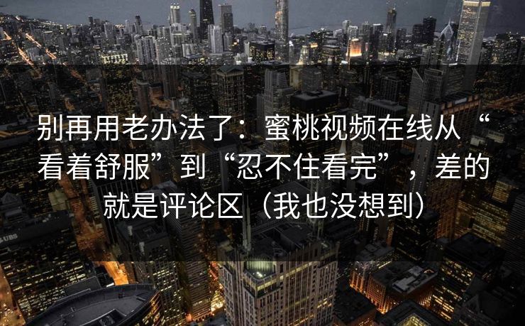 别再用老办法了：蜜桃视频在线从“看着舒服”到“忍不住看完”，差的就是评论区（我也没想到）