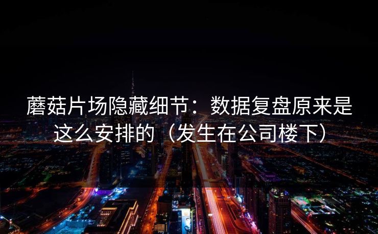 蘑菇片场隐藏细节：数据复盘原来是这么安排的（发生在公司楼下）