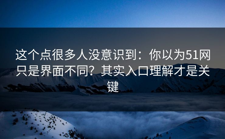 这个点很多人没意识到：你以为51网只是界面不同？其实入口理解才是关键