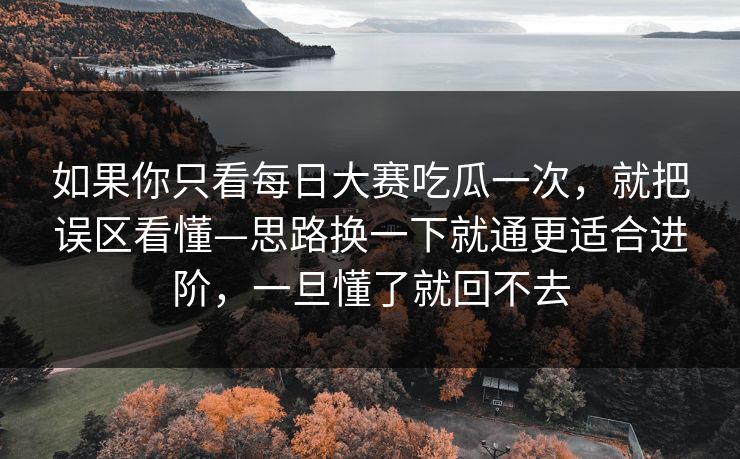 如果你只看每日大赛吃瓜一次，就把误区看懂—思路换一下就通更适合进阶，一旦懂了就回不去