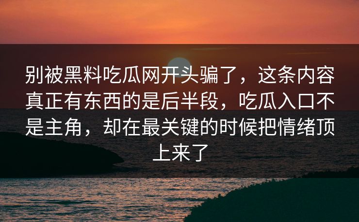 别被黑料吃瓜网开头骗了，这条内容真正有东西的是后半段，吃瓜入口不是主角，却在最关键的时候把情绪顶上来了