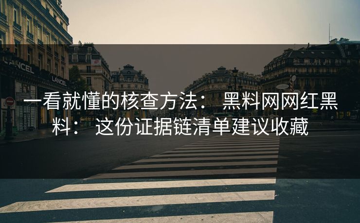 一看就懂的核查方法： 黑料网网红黑料： 这份证据链清单建议收藏