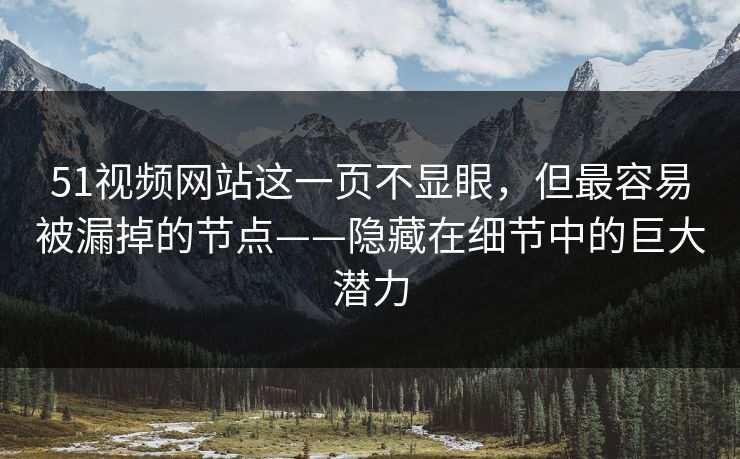 51视频网站这一页不显眼，但最容易被漏掉的节点——隐藏在细节中的巨大潜力
