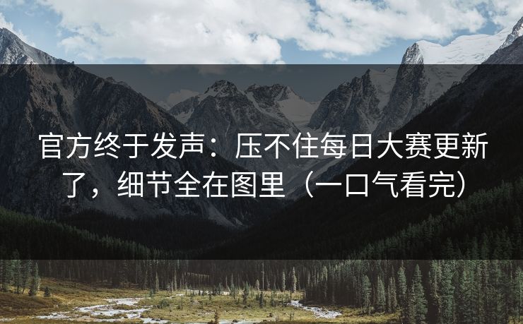 官方终于发声：压不住每日大赛更新了，细节全在图里（一口气看完）