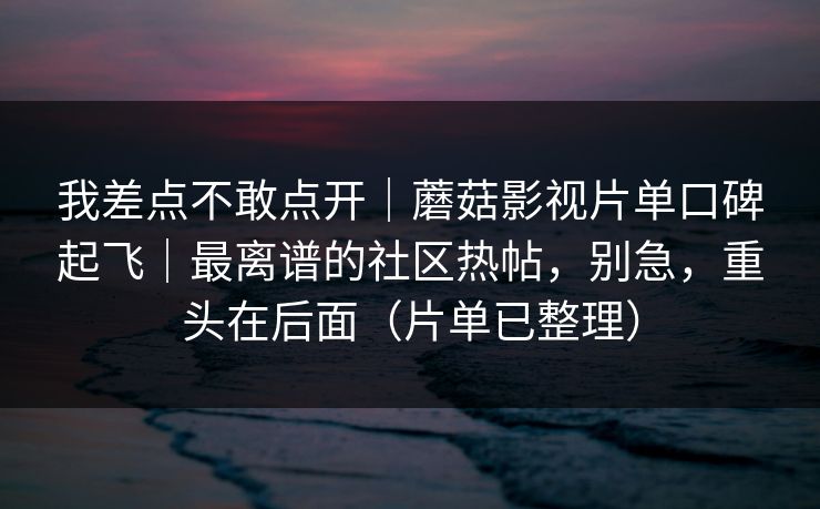 我差点不敢点开｜蘑菇影视片单口碑起飞｜最离谱的社区热帖，别急，重头在后面（片单已整理）
