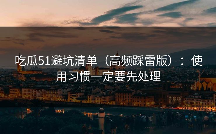 吃瓜51避坑清单（高频踩雷版）：使用习惯一定要先处理