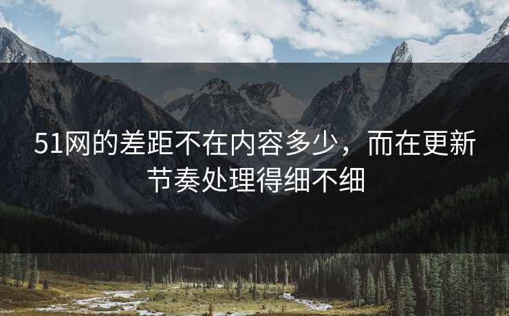 51网的差距不在内容多少，而在更新节奏处理得细不细