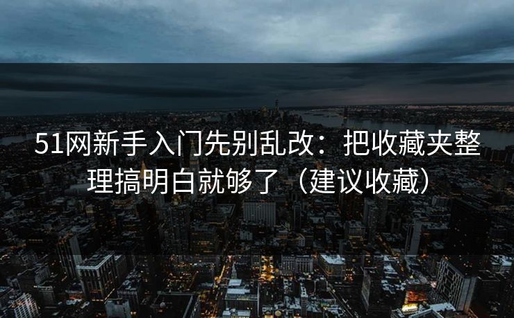 51网新手入门先别乱改：把收藏夹整理搞明白就够了（建议收藏）