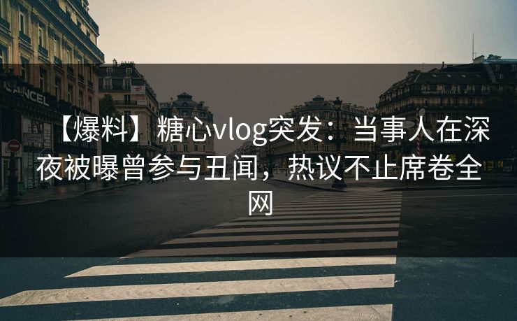 【爆料】糖心vlog突发：当事人在深夜被曝曾参与丑闻，热议不止席卷全网