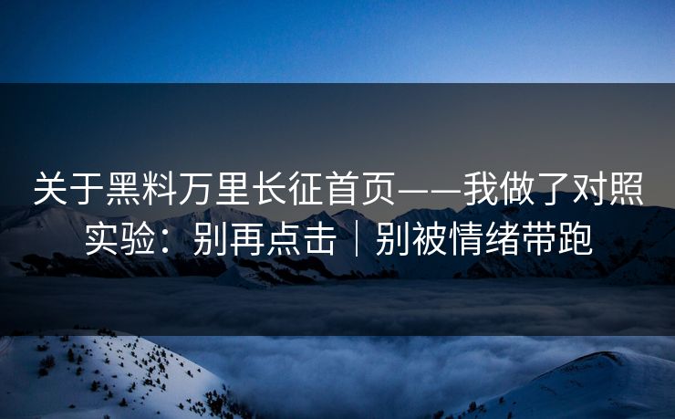 关于黑料万里长征首页——我做了对照实验：别再点击｜别被情绪带跑