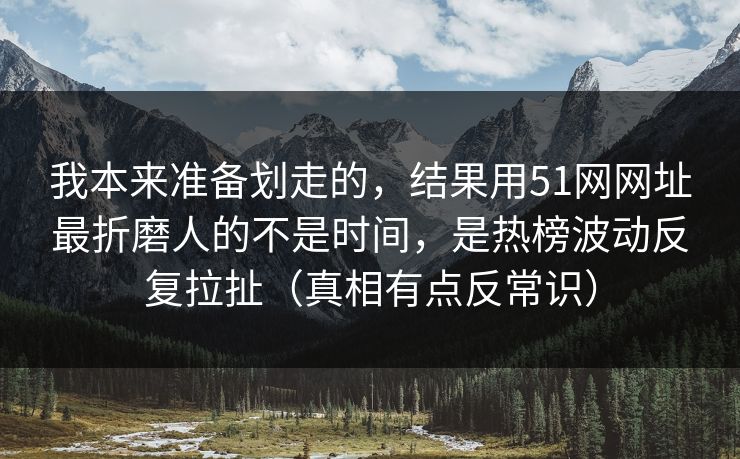 我本来准备划走的，结果用51网网址最折磨人的不是时间，是热榜波动反复拉扯（真相有点反常识）