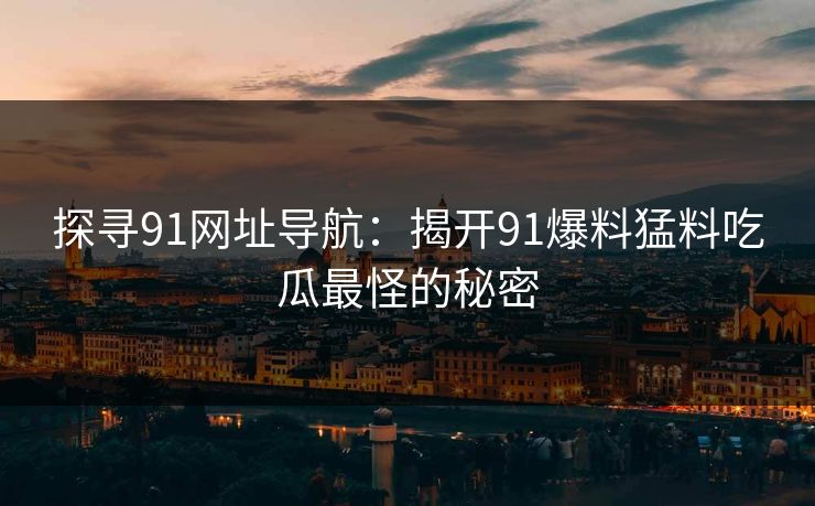 探寻91网址导航：揭开91爆料猛料吃瓜最怪的秘密