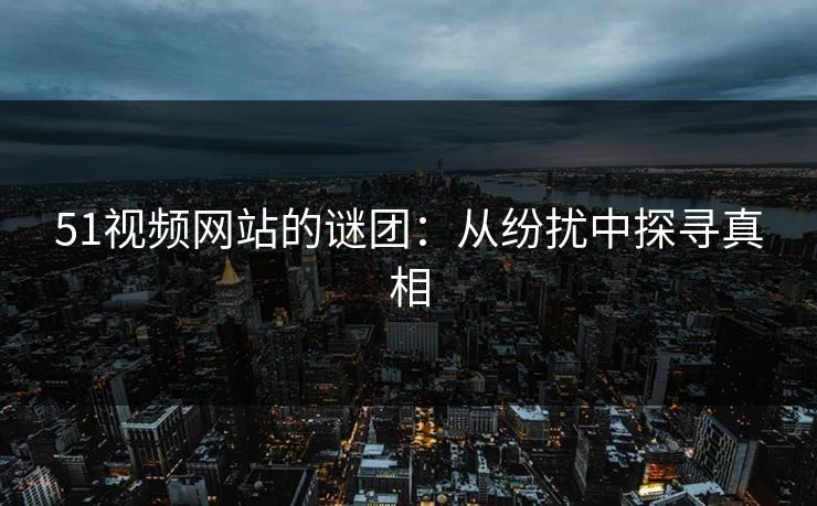 51视频网站的谜团：从纷扰中探寻真相